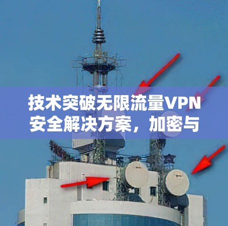 技术突破无限流量VPN安全解决方案,加密与流量限制并重 技术突破无限流量VPN安全解决方案,加密与流量限制并重