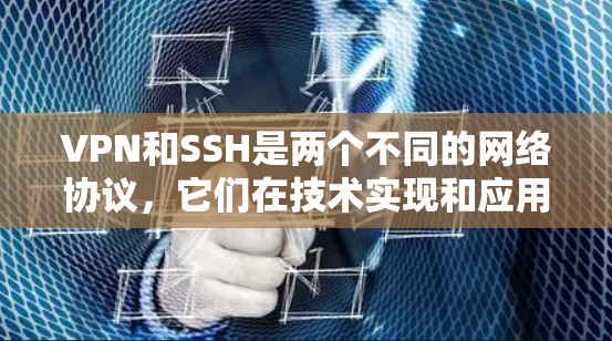 VPN和SSH是两个不同的网络协议，它们在技术实现和应用场景上有不同的特点
