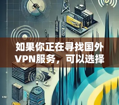 如果你正在寻找国外VPN服务，可以选择以下几类平台，这些平台通常提供比较好的价格和可靠的安全性