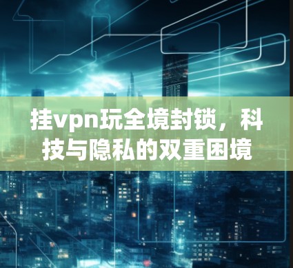 挂vpn玩全境封锁，科技与隐私的双重困境