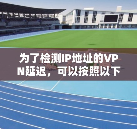 为了检测IP地址的VPN延迟，可以按照以下步骤进行