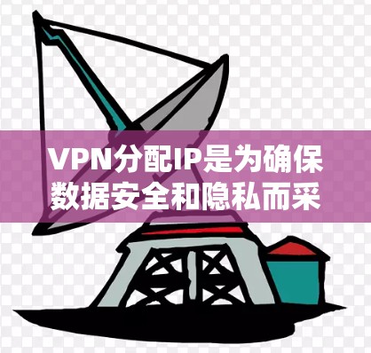 VPN分配IP是为确保数据安全和隐私而采取的措施。以下是详细的总结