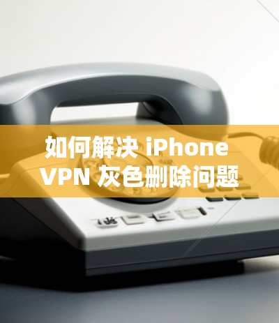 如何解决 iPhone VPN 灰色删除问题
