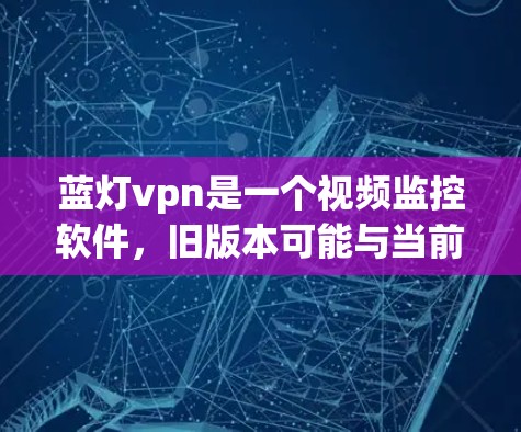 蓝灯vpn是一个视频监控软件，旧版本可能与当前版本有区别。以下是一些常见的问题和解决方法