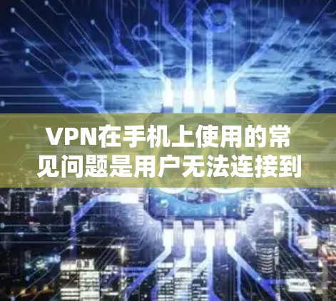 VPN在手机上使用的常见问题是用户无法连接到目标服务器，这通常是因为以下原因