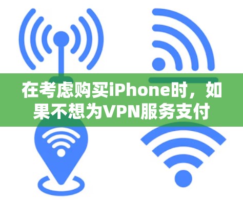 在考虑购买iPhone时，如果不想为VPN服务支付额外费用，可以考虑以下几种适合普通用户的VPN工具
