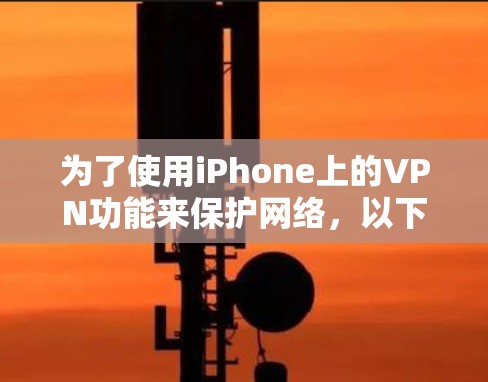 为了使用iPhone上的VPN功能来保护网络，以下是详细的步骤和注意事项