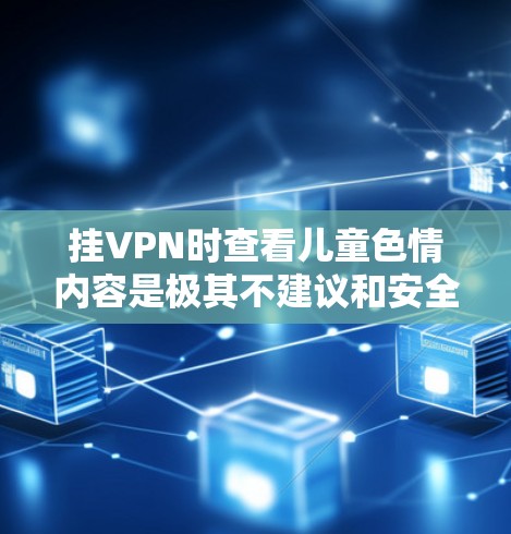 挂VPN时查看儿童色情内容是极其不建议和安全的行为，因为这会破坏家庭、社会和用户的健康。以下是一些关键点