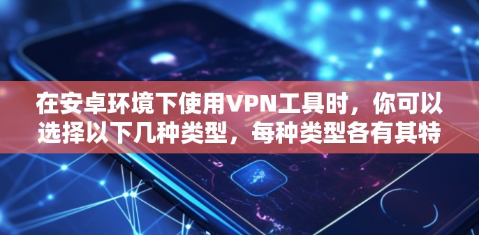在安卓环境下使用VPN工具时，你可以选择以下几种类型，每种类型各有其特色和适用场景