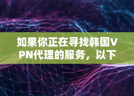 如果你正在寻找韩国VPN代理的服务，以下是一些比较好的选择