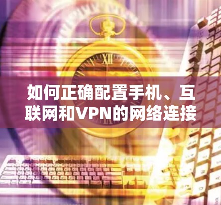 如何正确配置手机、互联网和VPN的网络连接 如何正确配置手机、互联网和VPN的网络连接