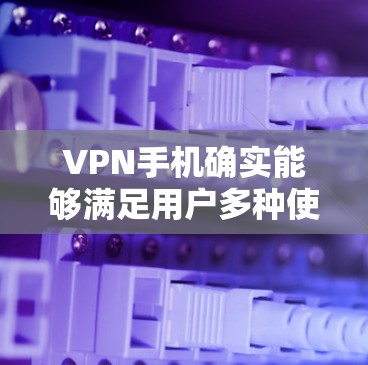 VPN手机确实能够满足用户多种使用场景的需求，但具体是否能推出，取决于多种因素，包括设备、使用场景等。以下是一些关键点