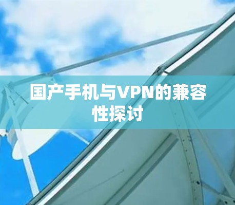 国产手机与VPN的兼容性探讨