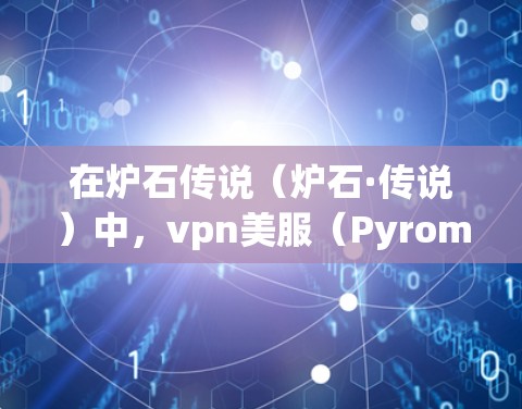 在炉石传说（炉石·传说）中，vpn美服（Pyromont）是一个非常受欢迎的技能，玩家可以在游戏内使用它来提高自己的技能水平。以下是几种推荐的vpn美服，供您参考