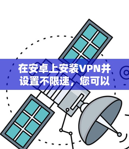 在安卓上安装VPN并设置不限速，您可以按照以下步骤操作