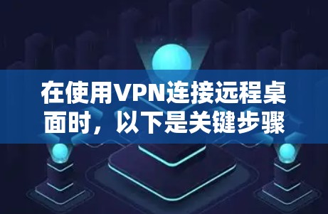 在使用VPN连接远程桌面时，以下是关键步骤和注意事项