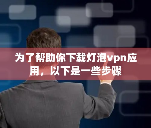 为了帮助你下载灯泡vpn应用，以下是一些步骤