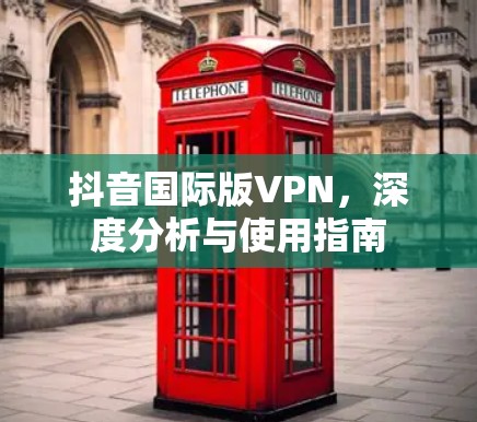 抖音国际版VPN，深度分析与使用指南