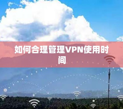 如何合理管理VPN使用时间 如何合理管理VPN使用时间