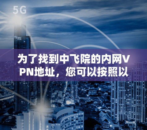 为了找到中飞院的内网VPN地址,您可以按照以下步骤进行 为了找到中飞院的内网VPN地址,您可以按照以下步骤进行