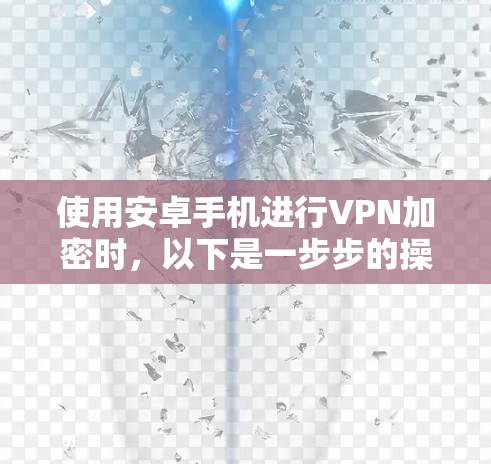 使用安卓手机进行VPN加密时,以下是一步步的操作指南 使用安卓手机进行VPN加密时,以下是一步步的操作指南