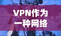 VPN作为一种网络服务,具有多种用途和挑战,以下是对其进行全面的分析 VPN作为一种网络服务,具有多种用途和挑战,以下是对其进行全面的分析