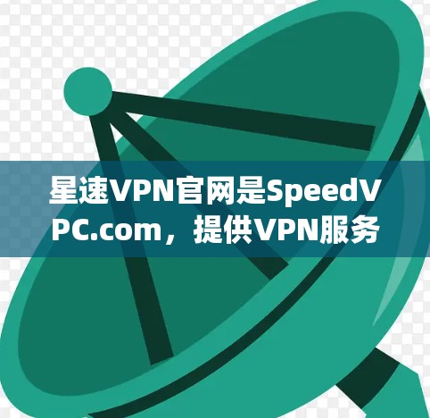 星速VPN官网是SpeedVPC.com，提供VPN服务。以下是下载星速VPN步骤的详细说明