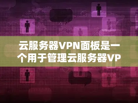 云服务器VPN面板是一个用于管理云服务器VPN网络配置的工具，涵盖了从设置云服务器IP地址和端口到监控网络设备的功能。以下是一个详细的步骤指南，帮助您使用云服务器VPN面板