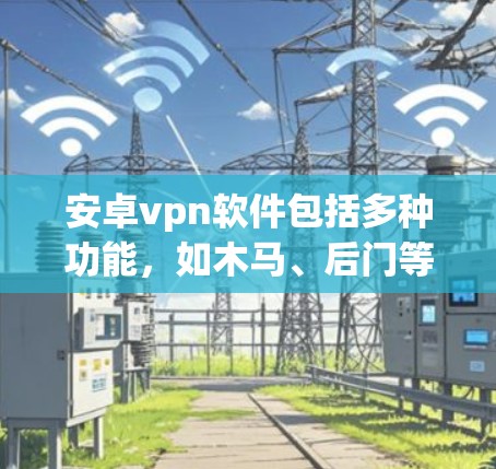 安卓vpn软件包括多种功能，如木马、后门等，以下是详细的步骤和信息