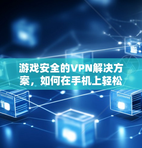 游戏安全的VPN解决方案，如何在手机上轻松玩而不被攻击？