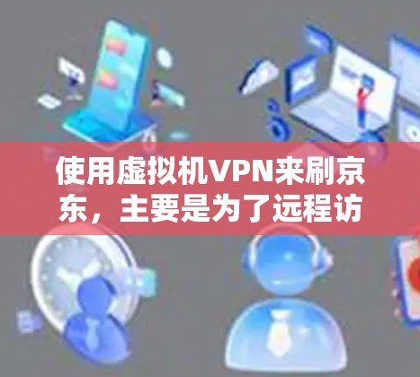 使用虚拟机VPN来刷京东,主要是为了远程访问京东的网络,以避免网络连接的延迟、延迟过长或安全问题。以下是逐步操作的建议 使用虚拟机VPN来刷京东,主要是为了远程访问京东的网络,以避免网络连接的延迟、延迟过长或安全问题。以下是逐步操作的建议