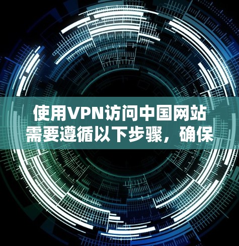使用VPN访问中国网站需要遵循以下步骤，确保安全和正确