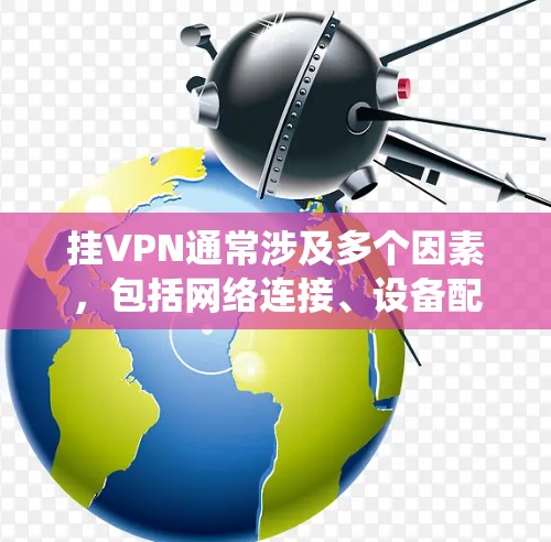 挂VPN通常涉及多个因素，包括网络连接、设备配置、软件问题、防火墙设置等。以下是系统性地排查这些原因并找到解决方案的步骤