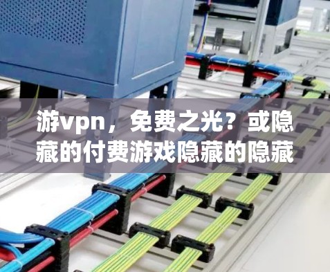 游vpn，免费之光？或隐藏的付费游戏隐藏的隐藏！