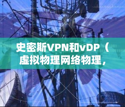 史密斯VPN和vDP（虚拟物理网络物理，VDP）是两个不同的概念，通常用于不同的领域或目的。以下是它们的详细区别