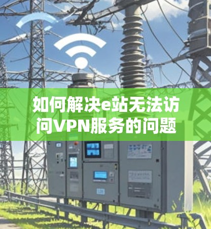 如何解决e站无法访问VPN服务的问题