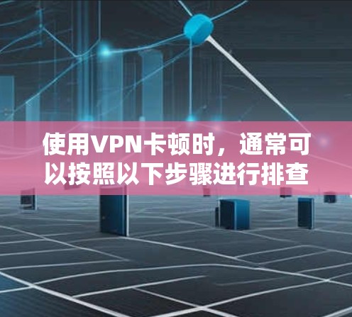 使用VPN卡顿时，通常可以按照以下步骤进行排查和解决