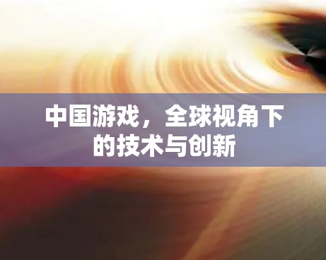 中国游戏,全球视角下的技术与创新 中国游戏,全球视角下的技术与创新