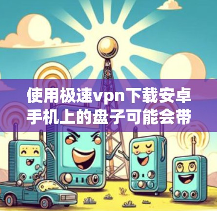 使用极速vpn下载安卓手机上的盘子可能会带来一些安全风险,尤其是当文件内容与手机存储结构存在关联时。以下是一些关键点和建议 使用极速vpn下载安卓手机上的盘子可能会带来一些安全风险,尤其是当文件内容与手机存储结构存在关联时。以下是一些关键点和建议