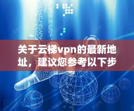 关于云梯vpn的最新地址，建议您参考以下步骤来获取准确信息