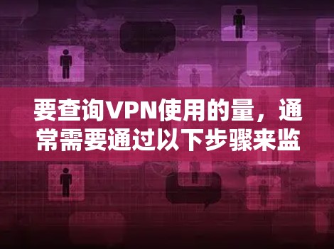 要查询VPN使用的量，通常需要通过以下步骤来监控和查看VPN的流量、时间限制等信息