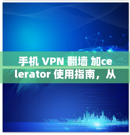手机 VPN 翻墙 加celerator 使用指南，从入门到高级使用