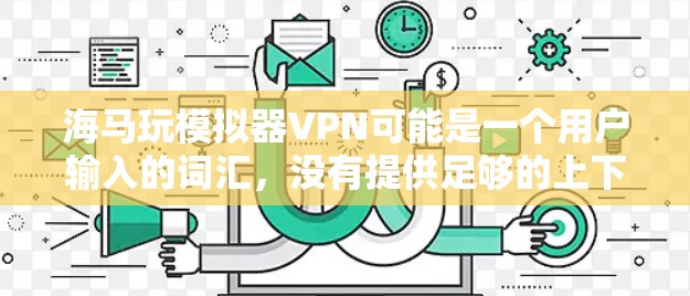 海马玩模拟器VPN可能是一个用户输入的词汇,没有提供足够的上下文信息。以下是一些可能的解释和建议 海马玩模拟器VPN可能是一个用户输入的词汇,没有提供足够的上下文信息。以下是一些可能的解释和建议