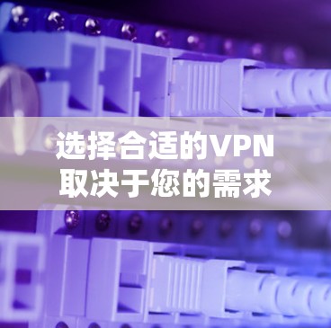 选择合适的VPN取决于您的需求、使用环境以及个人偏好。以下是根据您的需求和情况做出的推荐