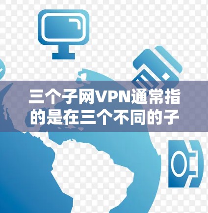 三个子网VPN通常指的是在三个不同的子网内同时使用VPN服务。每个子网可能有不同的服务器IP地址，因此需要在三个子网内配置相应的VPN连接。以下是如何在三个子网内使用VPN的步骤