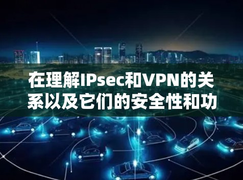 在理解IPsec和VPN的关系以及它们的安全性和功能时，以下是一个逐步的总结