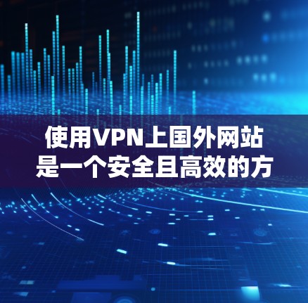 使用VPN上国外网站是一个安全且高效的方法，可以避免因VPN连接到国内网络时出现的网络攻击和数据泄露问题。以下是使用VPN上国外网站的步骤和注意事项