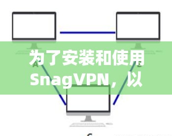 为了安装和使用SnagVPN，以下是一个清晰的步骤指南，帮助你顺利完成安装和使用