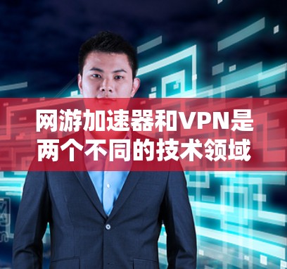 网游加速器和VPN是两个不同的技术领域，虽然两者都涉及网络和网络安全，但它们的应用场景和目标不同。以下是对这两个概念的简单介绍和区分