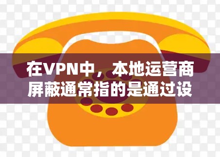 在VPN中，本地运营商屏蔽通常指的是通过设置访问控制和服务器管理工具，来隔离或限制其他网络的访问，从而保护自己或用户的安全。以下是关于如何设置和管理本地运营商屏蔽的一些步骤和信息